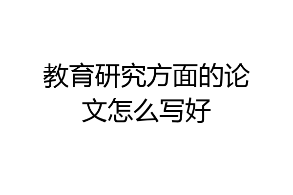 教育研究方面的论文怎么写好