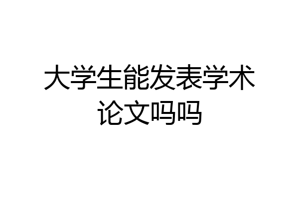 大学生能发表学术论文吗吗