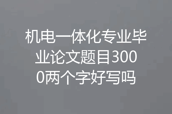 机电一体化专业毕业论文题目3000两个字好写吗