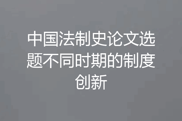 中国法制史论文选题不同时期的制度创新