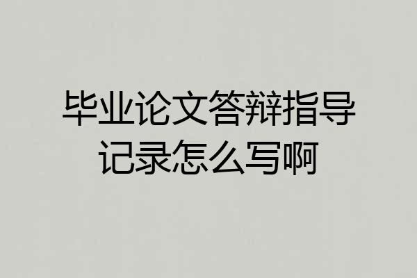 毕业论文答辩指导记录怎么写啊