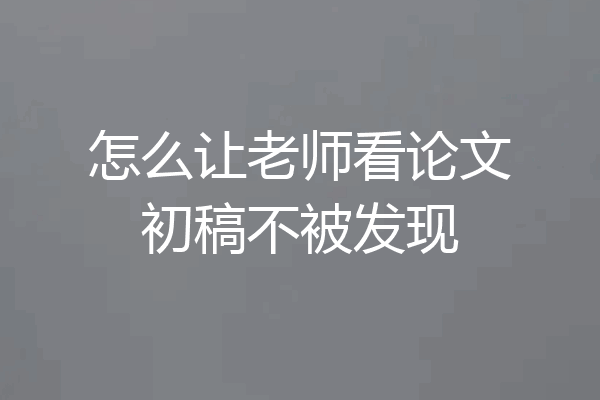 怎么让老师看论文初稿不被发现