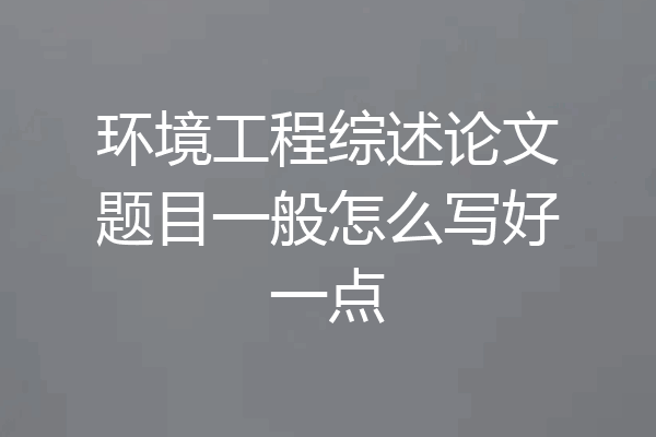 环境工程综述论文题目一般怎么写好一点