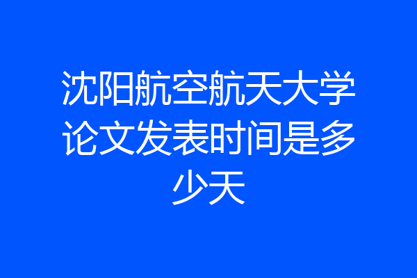 沈阳航空航天大学论文发表时间是多少天