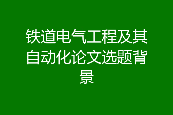 铁道电气工程及其自动化论文选题背景