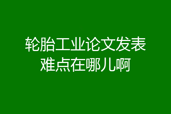 轮胎工业论文发表难点在哪儿啊