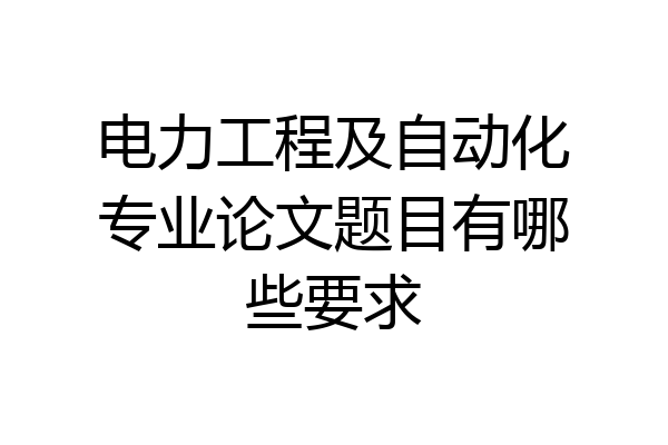 电力工程及自动化专业论文题目有哪些要求