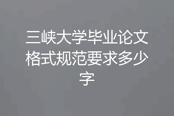 三峡大学毕业论文格式规范要求多少字