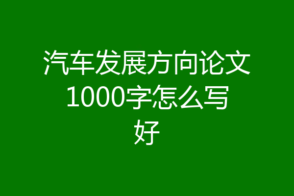 汽车发展方向论文1000字怎么写好