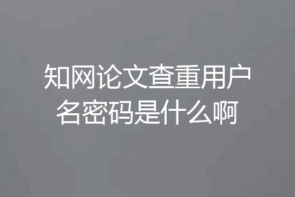 知网论文查重用户名密码是什么啊