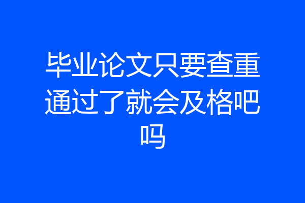 毕业论文只要查重通过了就会及格吧吗
