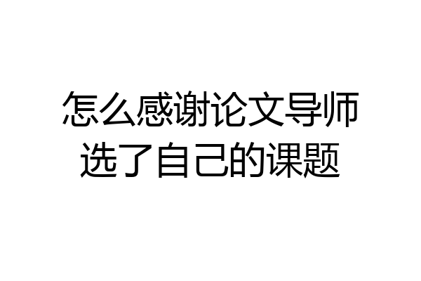 怎么感谢论文导师选了自己的课题