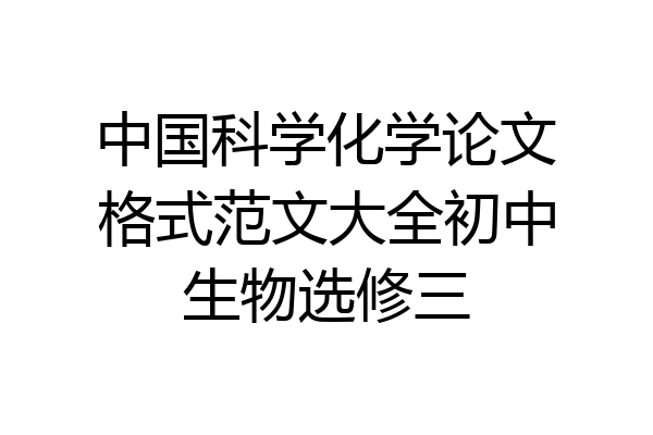中国科学化学论文格式范文大全初中生物选修三