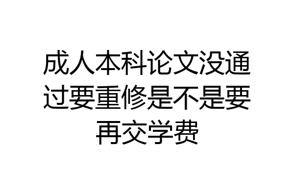 成人本科论文没通过要重修是不是要再交学费