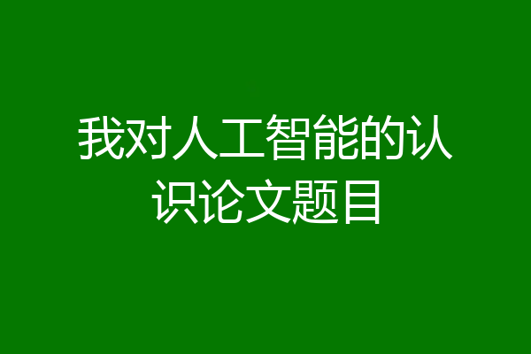 我对人工智能的认识论文题目
