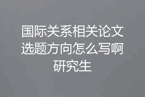 国际关系相关论文选题方向怎么写啊研究生