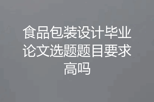 食品包装设计毕业论文选题题目要求高吗