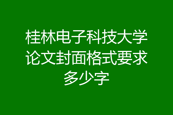 桂林电子科技大学论文封面格式要求多少字