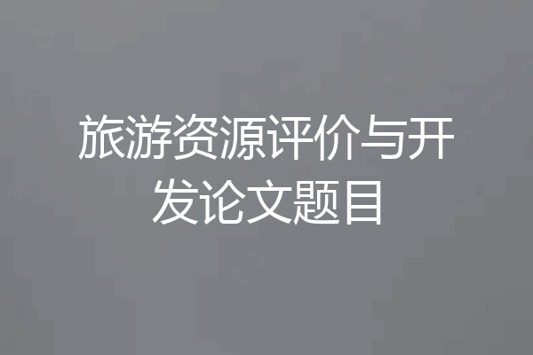 旅游资源评价与开发论文题目
