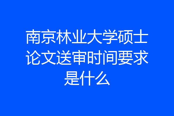 南京林业大学硕士论文送审时间要求是什么