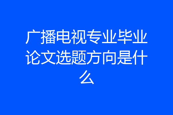 广播电视专业毕业论文选题方向是什么