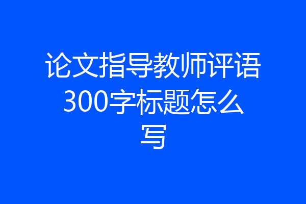 论文指导教师评语300字标题怎么写