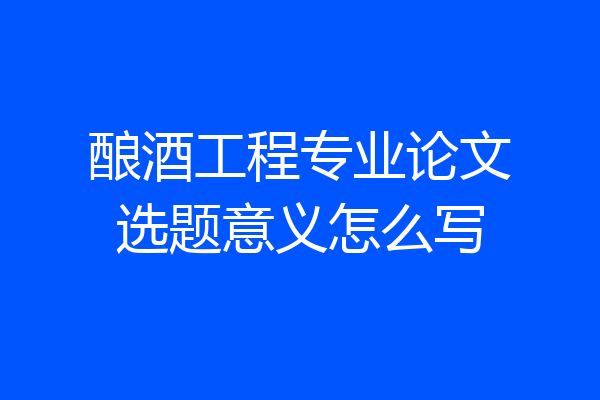 酿酒工程专业论文选题意义怎么写