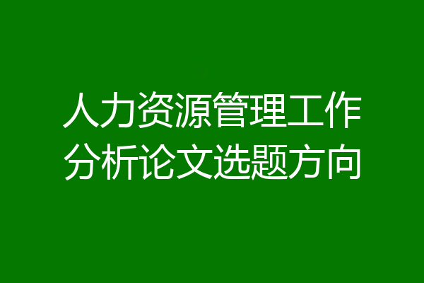 人力资源管理工作分析论文选题方向