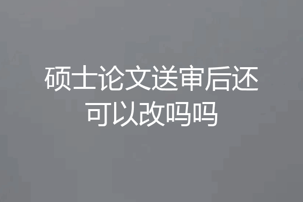 硕士论文送审后还可以改吗吗