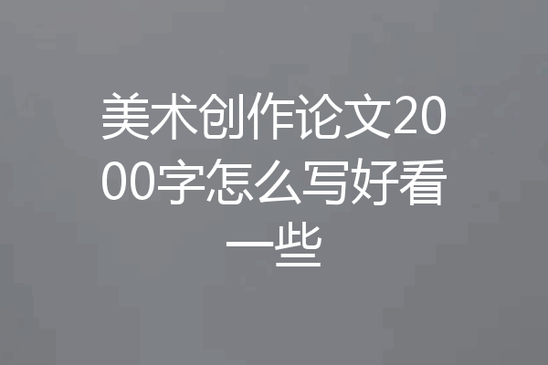 美术创作论文2000字怎么写好看一些