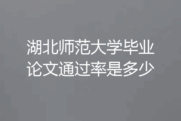 湖北师范大学毕业论文通过率是多少