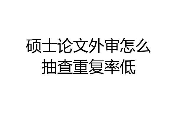 硕士论文外审怎么抽查重复率低