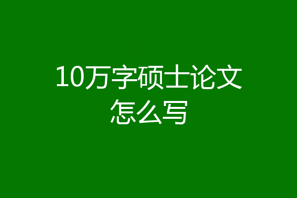 10万字硕士论文怎么写