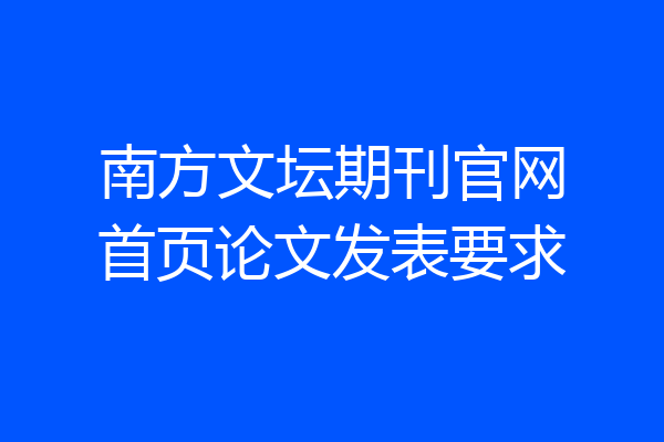 南方文坛期刊官网首页论文发表要求