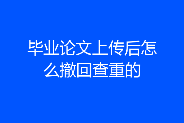 毕业论文上传后怎么撤回查重的