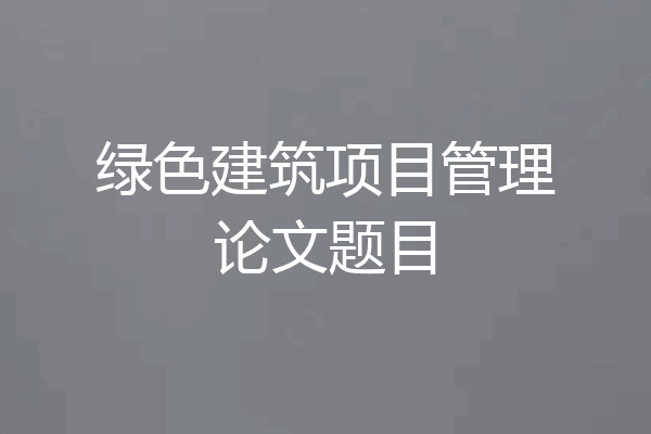绿色建筑项目管理论文题目