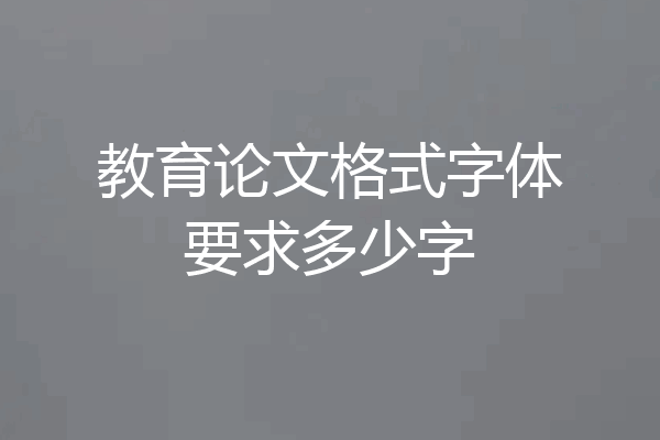 教育论文格式字体要求多少字