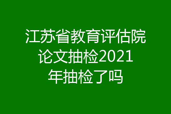 江苏省教育评估院论文抽检2021年抽检了吗