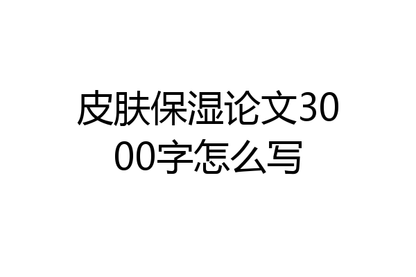 皮肤保湿论文3000字怎么写