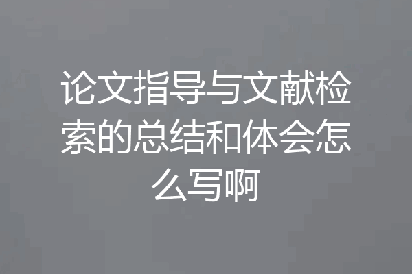 论文指导与文献检索的总结和体会怎么写啊
