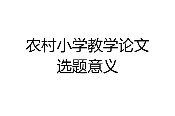 农村小学教学论文选题意义