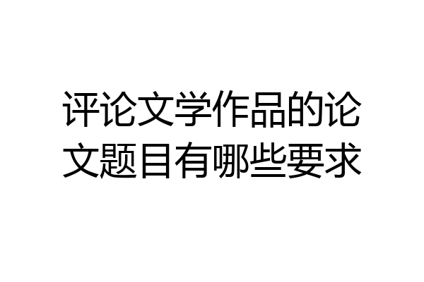 评论文学作品的论文题目有哪些要求