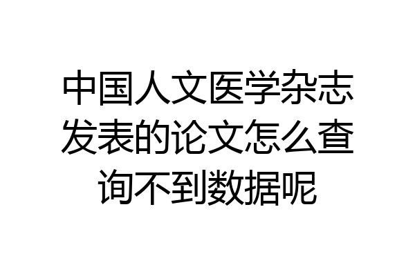 中国人文医学杂志发表的论文怎么查询不到数据呢