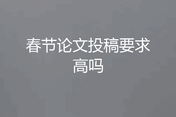 春节论文投稿要求高吗