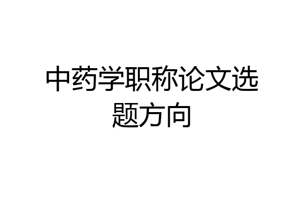 中药学职称论文选题方向
