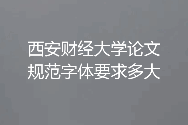 西安财经大学论文规范字体要求多大