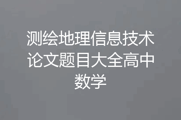 测绘地理信息技术论文题目大全高中数学