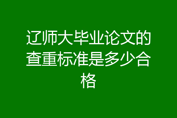 辽师大毕业论文的查重标准是多少合格