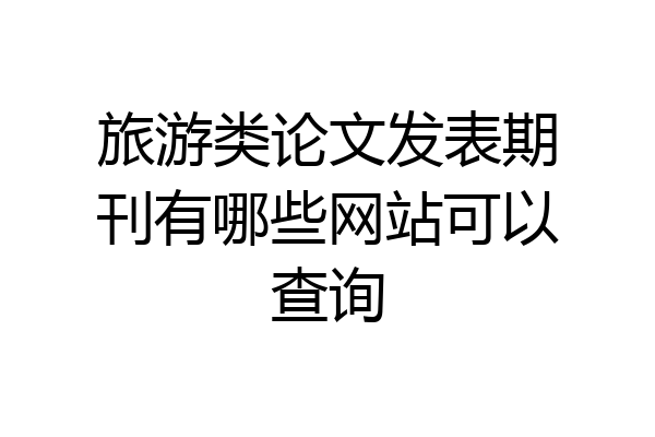 旅游类论文发表期刊有哪些网站可以查询