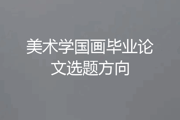 美术学国画毕业论文选题方向